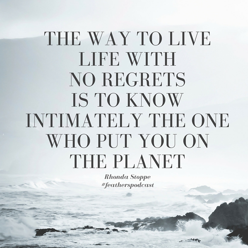 The way to live life with no regrets is to know intimately the one who put you on the planet.